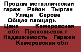 Продам металлический гараж › Район ­ Тырган › Улица ­ Серова › Общая площадь ­ 20 › Цена ­ 85 - Кемеровская обл., Прокопьевск г. Недвижимость » Гаражи   . Кемеровская обл.